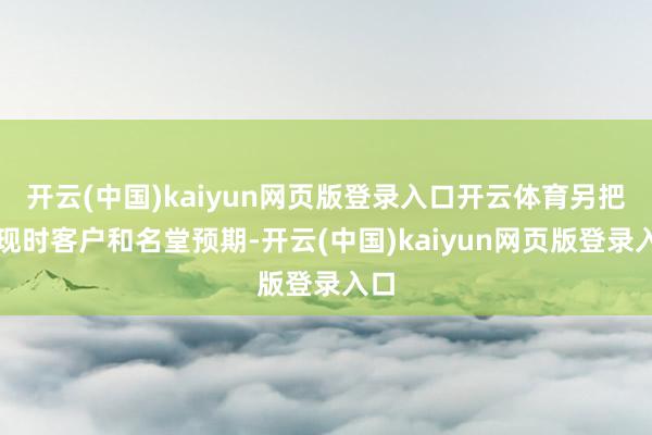 开云(中国)kaiyun网页版登录入口开云体育另把柄现时客户和名堂预期-开云(中国)kaiyun网页版登录入口
