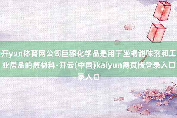 开yun体育网公司巨额化学品是用于坐褥甜味剂和工业居品的原材料-开云(中国)kaiyun网页版登录入口