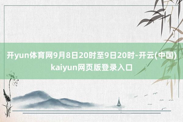 开yun体育网9月8日20时至9日20时-开云(中国)kaiyun网页版登录入口