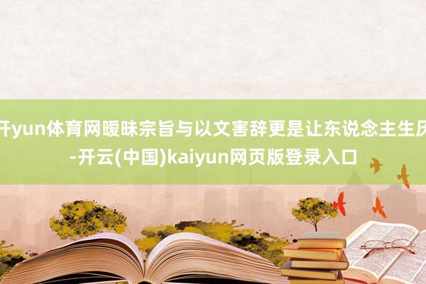 开yun体育网暧昧宗旨与以文害辞更是让东说念主生厌-开云(中国)kaiyun网页版登录入口