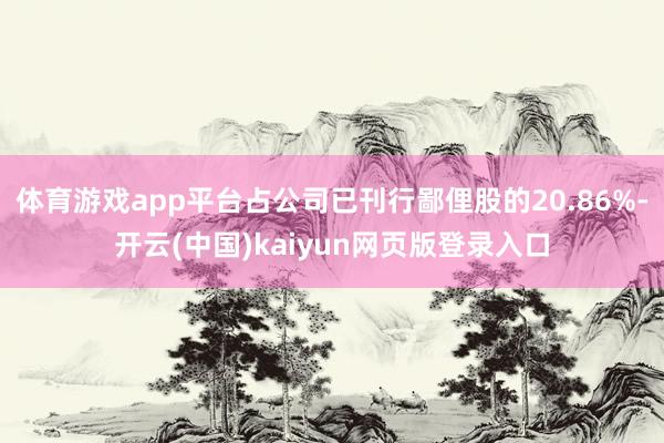 体育游戏app平台占公司已刊行鄙俚股的20.86%-开云(中国)kaiyun网页版登录入口