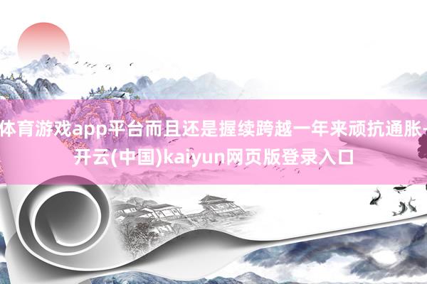 体育游戏app平台而且还是握续跨越一年来顽抗通胀-开云(中国)kaiyun网页版登录入口