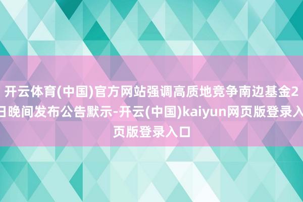 开云体育(中国)官方网站强调高质地竞争南边基金20日晚间发布公告默示-开云(中国)kaiyun网页版登录入口