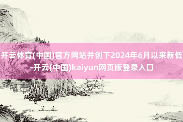 开云体育(中国)官方网站并创下2024年6月以来新低-开云(中国)kaiyun网页版登录入口