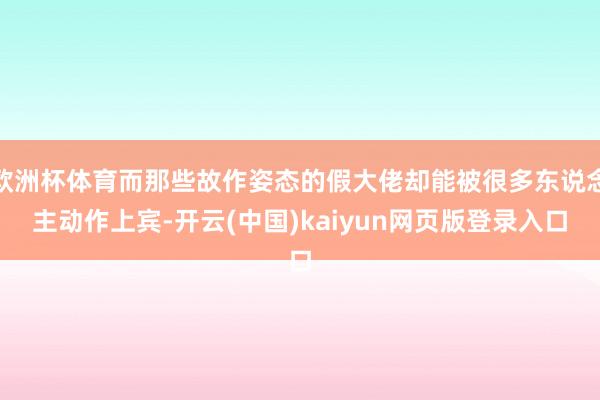 欧洲杯体育而那些故作姿态的假大佬却能被很多东说念主动作上宾-开云(中国)kaiyun网页版登录入口