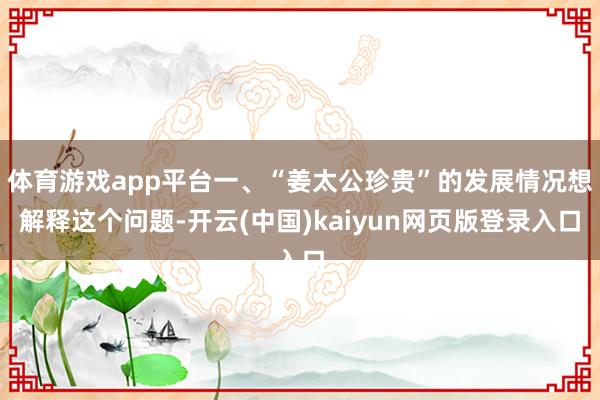 体育游戏app平台一、“姜太公珍贵”的发展情况想解释这个问题-开云(中国)kaiyun网页版登录入口