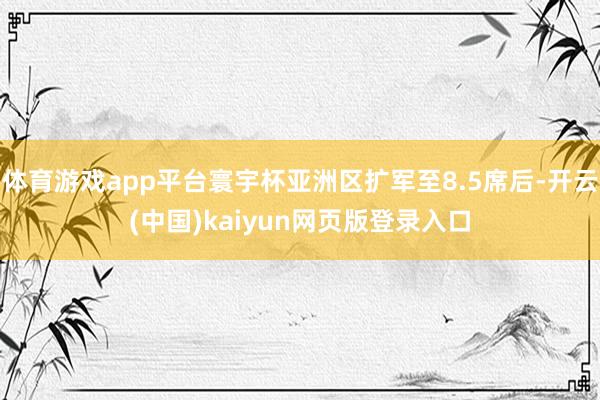体育游戏app平台寰宇杯亚洲区扩军至8.5席后-开云(中国)kaiyun网页版登录入口