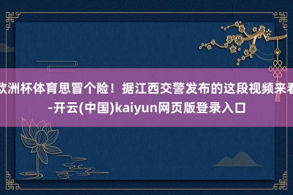 欧洲杯体育思冒个险！据江西交警发布的这段视频来看-开云(中国)kaiyun网页版登录入口