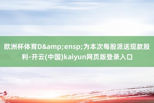 欧洲杯体育D 为本次每股派送现款股利-开云(中国)kaiyun网页版登录入口
