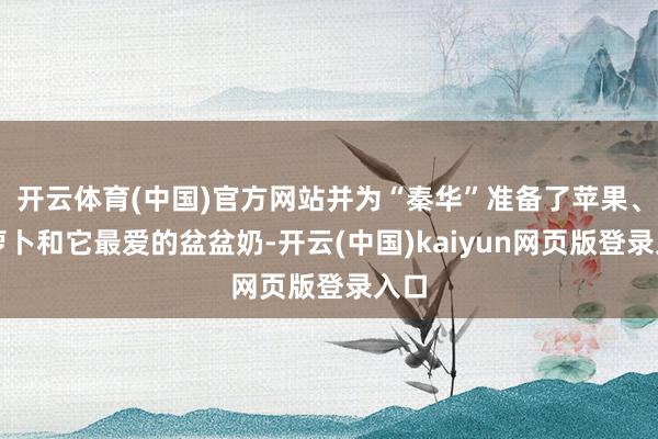 开云体育(中国)官方网站并为“秦华”准备了苹果、胡萝卜和它最爱的盆盆奶-开云(中国)kaiyun网页版登录入口