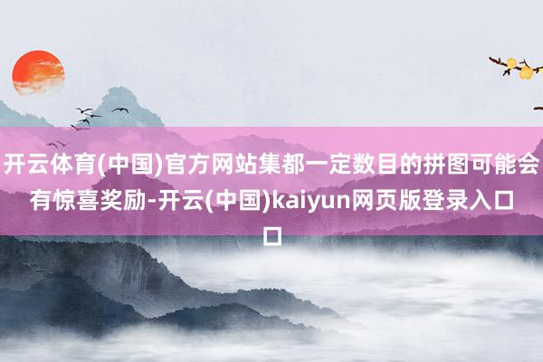 开云体育(中国)官方网站集都一定数目的拼图可能会有惊喜奖励-开云(中国)kaiyun网页版登录入口