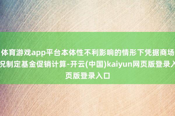 体育游戏app平台本体性不利影响的情形下凭据商场情况制定基金促销计算-开云(中国)kaiyun网页版登录入口