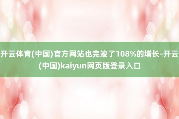 开云体育(中国)官方网站也完竣了108%的增长-开云(中国)kaiyun网页版登录入口