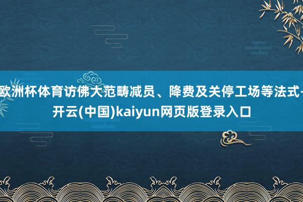 欧洲杯体育访佛大范畴减员、降费及关停工场等法式-开云(中国)kaiyun网页版登录入口