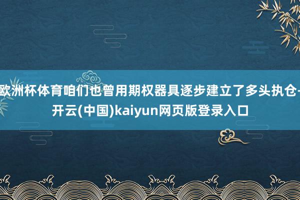 欧洲杯体育咱们也曾用期权器具逐步建立了多头执仓-开云(中国)kaiyun网页版登录入口