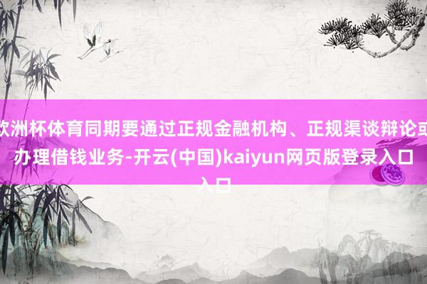欧洲杯体育同期要通过正规金融机构、正规渠谈辩论或办理借钱业务-开云(中国)kaiyun网页版登录入口