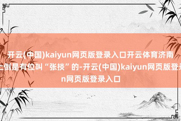 开云(中国)kaiyun网页版登录入口开云体育济南历史上倒是有位叫“张掞”的-开云(中国)kaiyun网页版登录入口