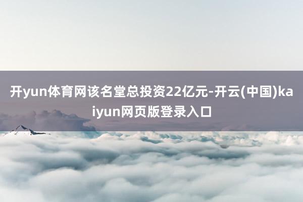 开yun体育网该名堂总投资22亿元-开云(中国)kaiyun网页版登录入口