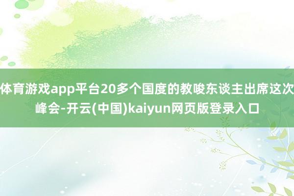 体育游戏app平台20多个国度的教唆东谈主出席这次峰会-开云(中国)kaiyun网页版登录入口