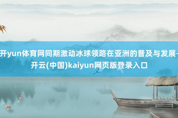 开yun体育网同期激动冰球领路在亚洲的普及与发展-开云(中国)kaiyun网页版登录入口