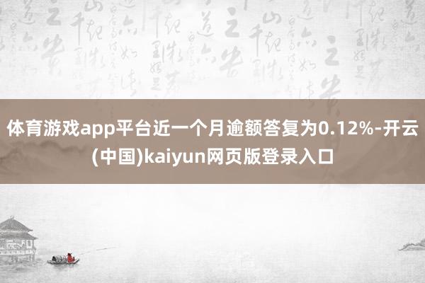 体育游戏app平台近一个月逾额答复为0.12%-开云(中国)kaiyun网页版登录入口