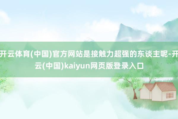 开云体育(中国)官方网站是接触力超强的东谈主呢-开云(中国)kaiyun网页版登录入口
