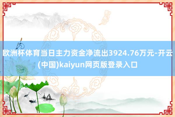 欧洲杯体育当日主力资金净流出3924.76万元-开云(中国)kaiyun网页版登录入口