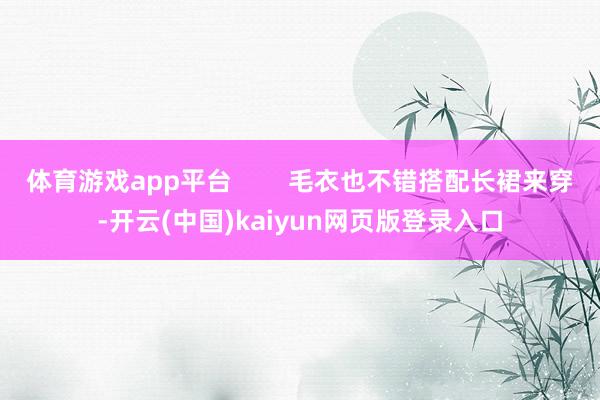 体育游戏app平台        毛衣也不错搭配长裙来穿-开云(中国)kaiyun网页版登录入口