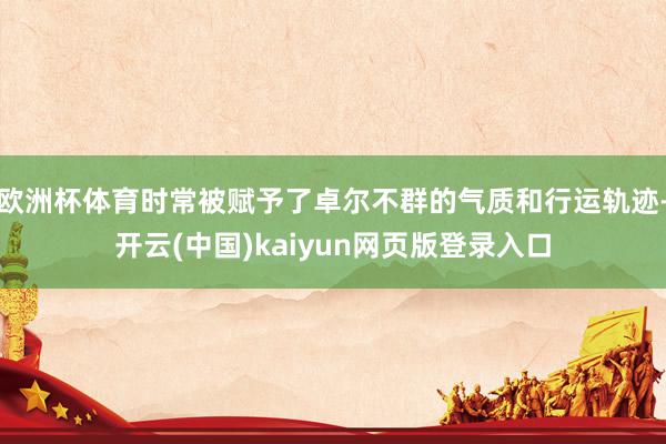 欧洲杯体育时常被赋予了卓尔不群的气质和行运轨迹-开云(中国)kaiyun网页版登录入口