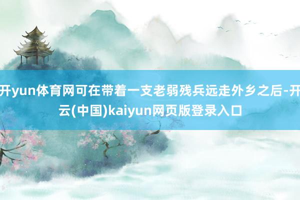 开yun体育网可在带着一支老弱残兵远走外乡之后-开云(中国)kaiyun网页版登录入口