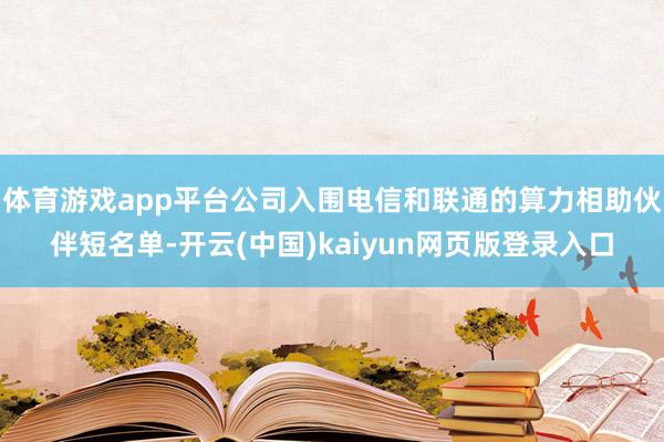体育游戏app平台公司入围电信和联通的算力相助伙伴短名单-开云(中国)kaiyun网页版登录入口