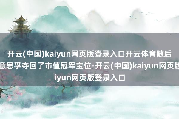 开云(中国)kaiyun网页版登录入口开云体育随后埃克森好意思孚夺回了市值冠军宝位-开云(中国)kaiyun网页版登录入口