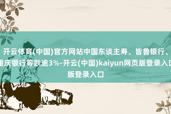 开云体育(中国)官方网站中国东谈主寿、皆鲁银行、重庆银行等跌逾3%-开云(中国)kaiyun网页版登录入口
