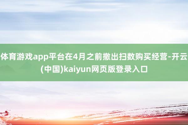 体育游戏app平台在4月之前撤出扫数购买经营-开云(中国)kaiyun网页版登录入口