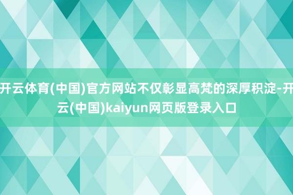 开云体育(中国)官方网站不仅彰显高梵的深厚积淀-开云(中国)kaiyun网页版登录入口