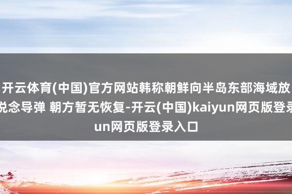 开云体育(中国)官方网站韩称朝鲜向半岛东部海域放射弹说念导弹 朝方暂无恢复-开云(中国)kaiyun网页版登录入口