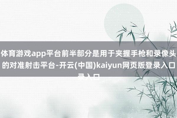 体育游戏app平台前半部分是用于夹握手枪和录像头的对准射击平台-开云(中国)kaiyun网页版登录入口