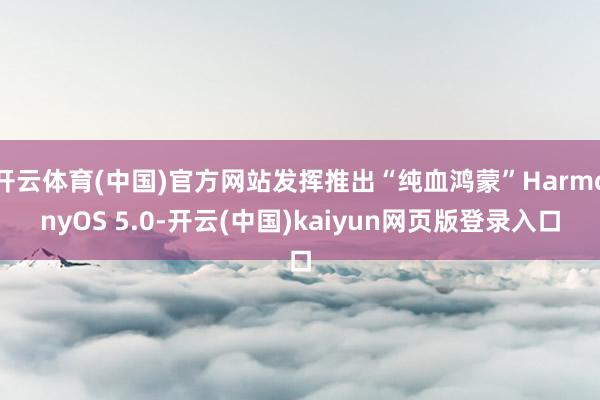 开云体育(中国)官方网站发挥推出“纯血鸿蒙”HarmonyOS 5.0-开云(中国)kaiyun网页版登录入口
