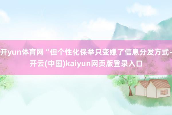 开yun体育网“但个性化保举只变嫌了信息分发方式-开云(中国)kaiyun网页版登录入口