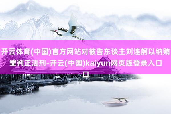 开云体育(中国)官方网站对被告东谈主刘连舸以纳贿罪判正法刑-开云(中国)kaiyun网页版登录入口