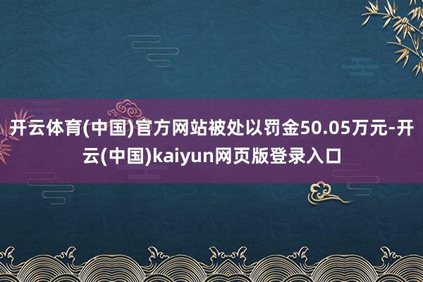 开云体育(中国)官方网站被处以罚金50.05万元-开云(中国)kaiyun网页版登录入口