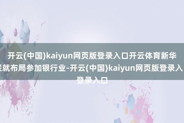 开云(中国)kaiyun网页版登录入口开云体育新华联就布局参加银行业-开云(中国)kaiyun网页版登录入口