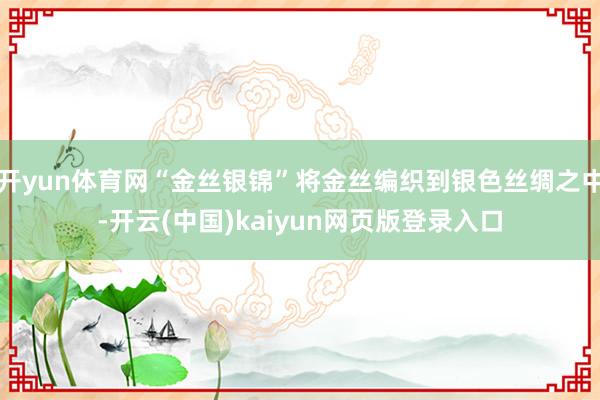 开yun体育网“金丝银锦”将金丝编织到银色丝绸之中-开云(中国)kaiyun网页版登录入口