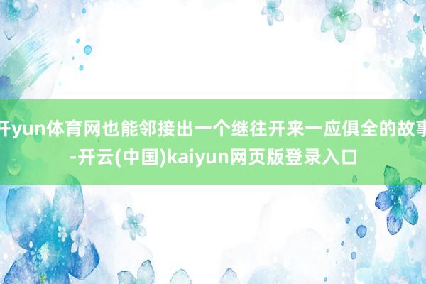 开yun体育网也能邻接出一个继往开来一应俱全的故事-开云(中国)kaiyun网页版登录入口