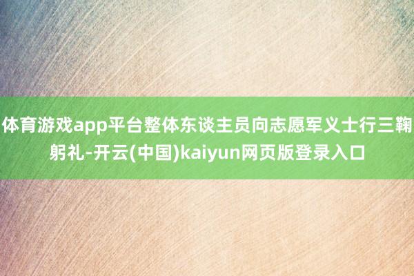 体育游戏app平台整体东谈主员向志愿军义士行三鞠躬礼-开云(中国)kaiyun网页版登录入口