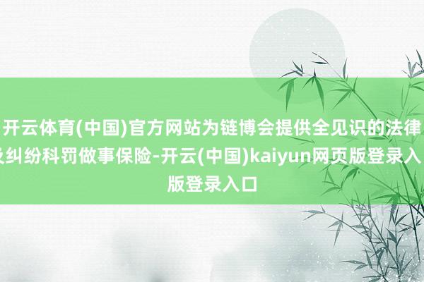 开云体育(中国)官方网站为链博会提供全见识的法律及纠纷科罚做事保险-开云(中国)kaiyun网页版登录入口