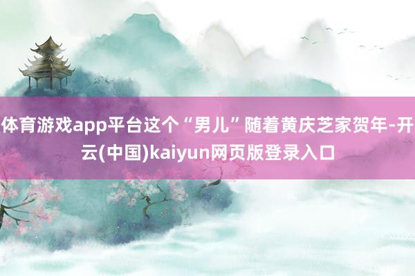 体育游戏app平台这个“男儿”随着黄庆芝家贺年-开云(中国)kaiyun网页版登录入口