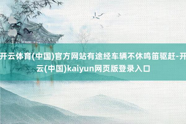 开云体育(中国)官方网站有途经车辆不休鸣笛驱赶-开云(中国)kaiyun网页版登录入口