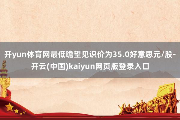 开yun体育网最低瞻望见识价为35.0好意思元/股-开云(中国)kaiyun网页版登录入口