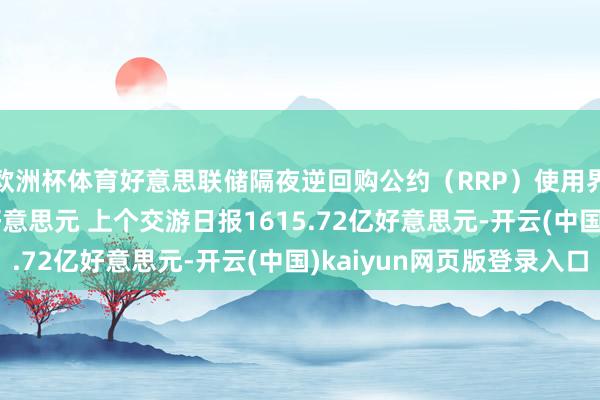 欧洲杯体育好意思联储隔夜逆回购公约（RRP）使用界限为1628.66亿好意思元 上个交游日报1615.72亿好意思元-开云(中国)kaiyun网页版登录入口
